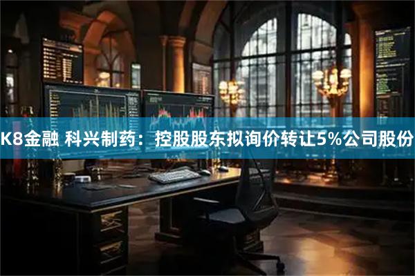 K8金融 科興制藥：控股股東擬詢價轉讓5%公司股份